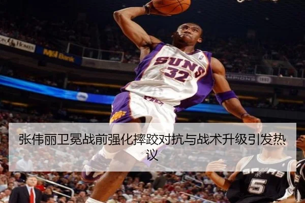 张伟丽卫冕战前强化摔跤对抗与战术升级引发热议