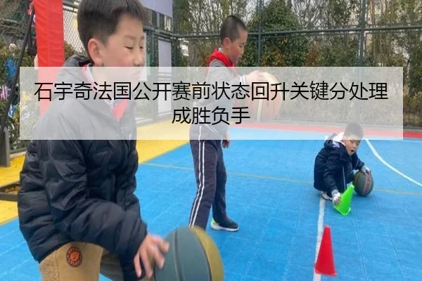 石宇奇法国公开赛前状态回升关键分处理成胜负手